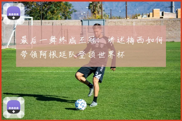 最后一舞终成王冠:讲述梅西如何带领阿根廷队登顶世界杯