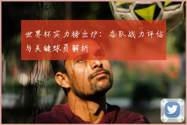 世界杯实力榜出炉:各队战力评估与关键球员解析