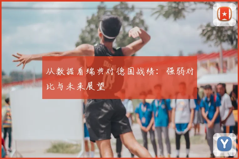 从数据看瑞典对德国战绩:强弱对比与未来展望