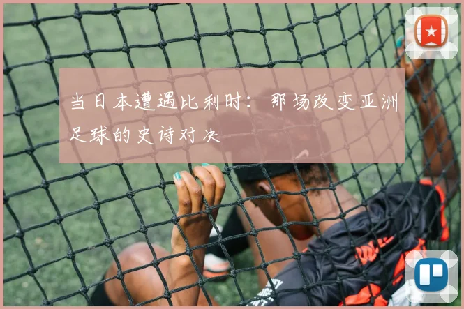 当日本遭遇比利时：那场改变亚洲足球的史诗对决