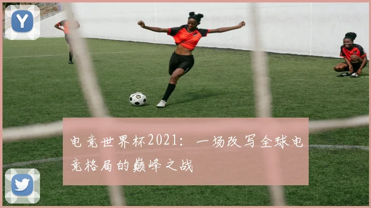 电竞世界杯2021：一场改写全球电竞格局的巅峰之战