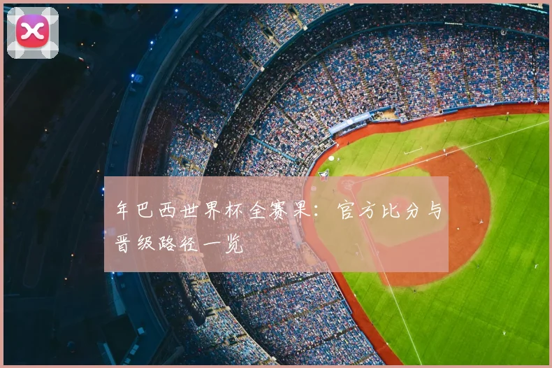 年巴西世界杯全赛果:官方比分与晋级路径一览