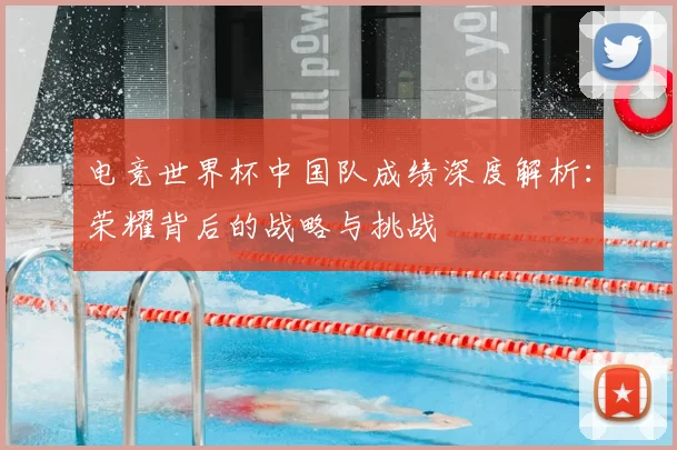 电竞世界杯中国队成绩深度解析：荣耀背后的战略与挑战