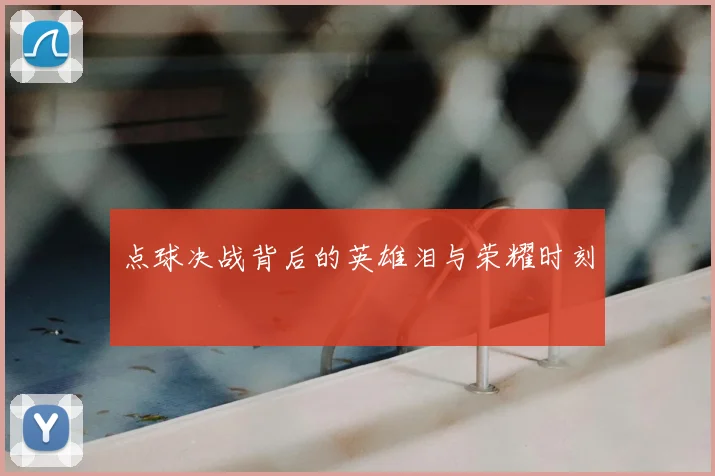 点球决战背后的英雄泪与荣耀时刻