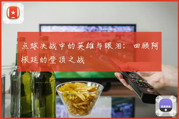 点球决战中的英雄与眼泪:回顾阿根廷的登顶之战