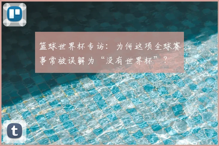 篮球世界杯专访:为何这项全球赛事常被误解为“没有世界杯”?