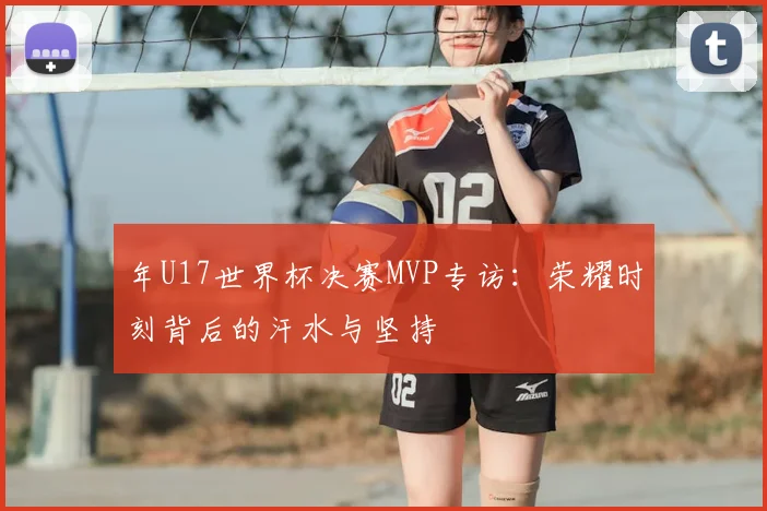 年U17世界杯决赛MVP专访:荣耀时刻背后的汗水与坚持