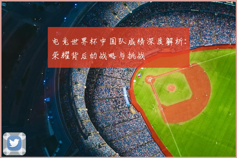 电竞世界杯中国队成绩深度解析：荣耀背后的战略与挑战