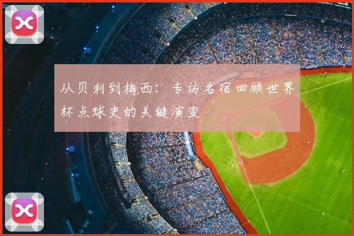 从贝利到梅西：专访名宿回顾世界杯点球史的关键演变