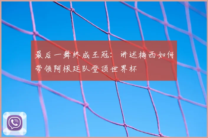 最后一舞终成王冠:讲述梅西如何带领阿根廷队登顶世界杯