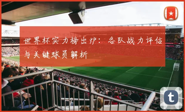 世界杯实力榜出炉：各队战力评估与关键球员解析