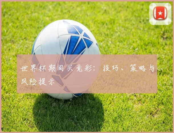 世界杯期间买竞彩：技巧、策略与风险提示