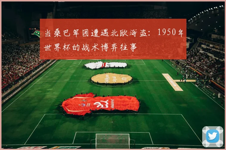 当桑巴军团遭遇北欧海盗：1950年世界杯的战术博弈往事