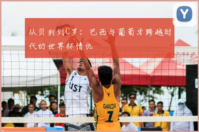 从贝利到C罗：巴西与葡萄牙跨越时代的世界杯情仇