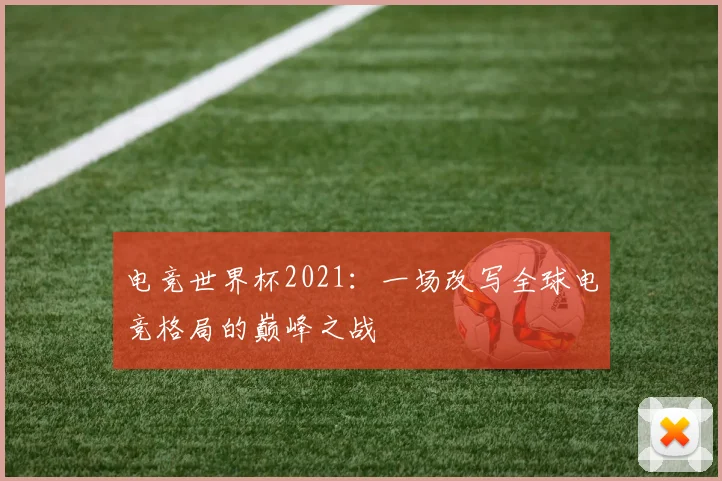 电竞世界杯2021：一场改写全球电竞格局的巅峰之战