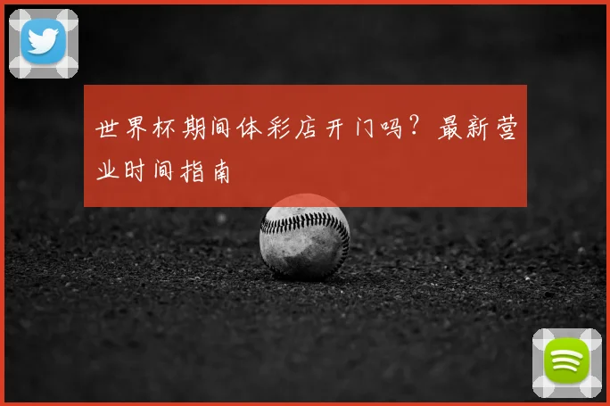世界杯期间体彩店开门吗？最新营业时间指南