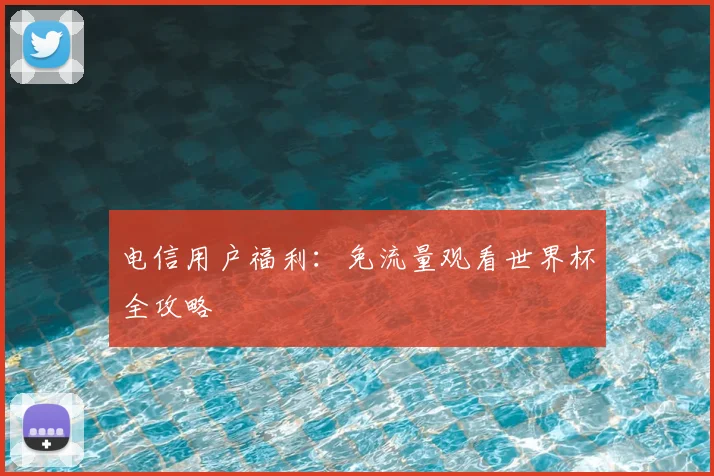 电信用户福利：免流量观看世界杯全攻略