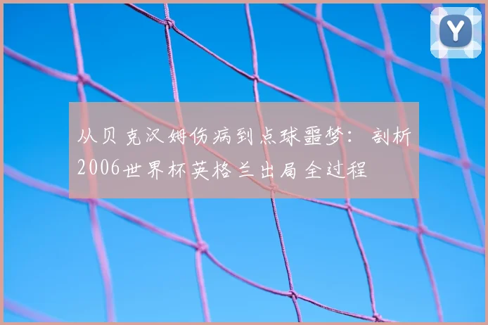 从贝克汉姆伤病到点球噩梦：剖析2006世界杯英格兰出局全过程