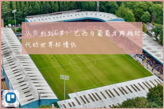 从贝利到C罗：巴西与葡萄牙跨越时代的世界杯情仇