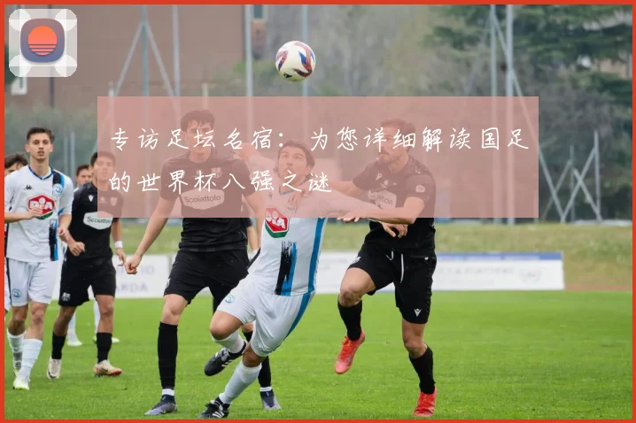 专访足坛名宿：为您详细解读国足的世界杯八强之谜