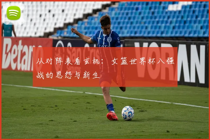 从对阵表看玄机：女篮世界杯八强战的恩怨与新生